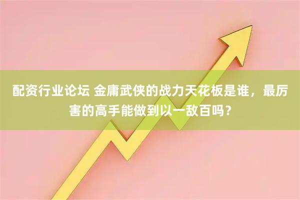 配资行业论坛 金庸武侠的战力天花板是谁,最厉害的高手能做到以一敌百吗?