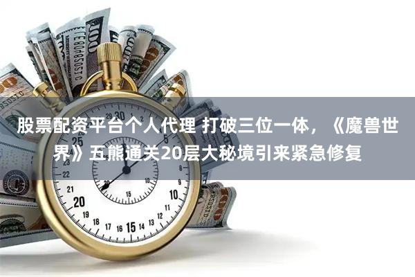 股票配资平台个人代理 打破三位一体，《魔兽世界》五熊通关20层大秘境引来紧急修复