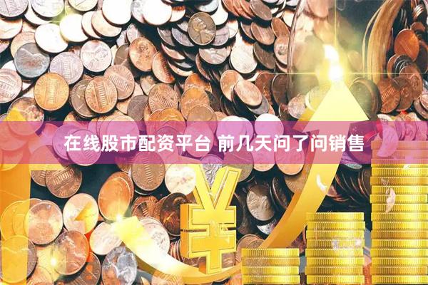 在线股市配资平台 前几天问了问销售