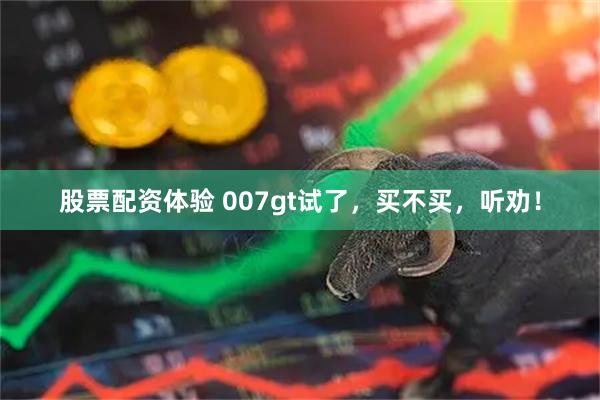 股票配资体验 007gt试了，买不买，听劝！