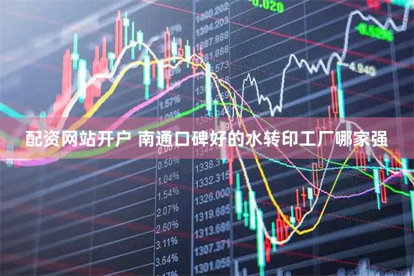 配资网站开户 南通口碑好的水转印工厂哪家强