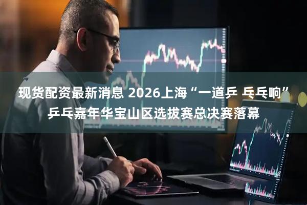 现货配资最新消息 2026上海“一道乒 乓乓响”乒乓嘉年华宝山区选拔赛总决赛落幕
