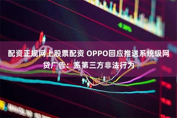 配资正规网上股票配资 OPPO回应推送系统级网贷广告：系第三方非法行为