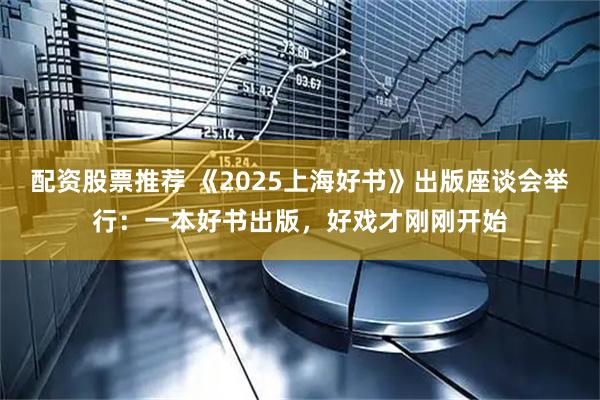 配资股票推荐 《2025上海好书》出版座谈会举行：一本好书出版，好戏才刚刚开始