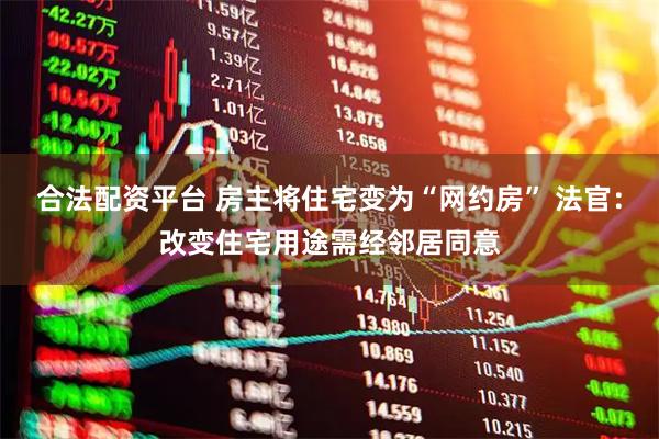 合法配资平台 房主将住宅变为“网约房” 法官：改变住宅用途需经邻居同意