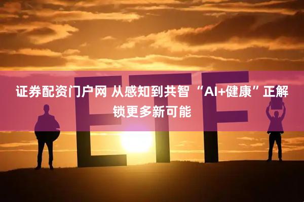 证券配资门户网 从感知到共智 “AI+健康”正解锁更多新可能