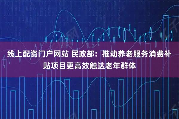 线上配资门户网站 民政部：推动养老服务消费补贴项目更高效触达老年群体